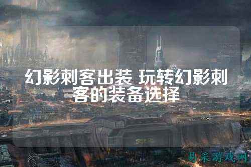 幻影刺客出装 玩转幻影刺客的装备选择