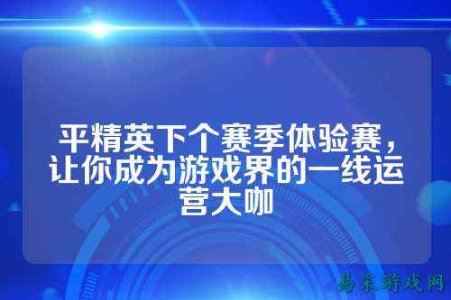 平精英下个赛季体验赛，让你成为游戏界的一线运营大咖