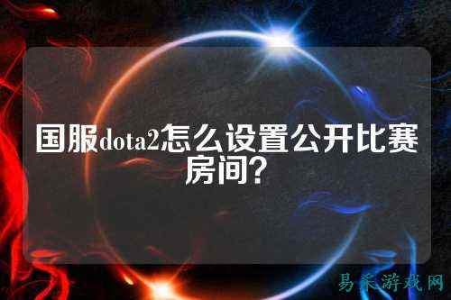 国服dota2怎么设置公开比赛房间？
