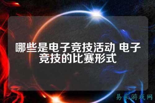 哪些是电子竞技活动 电子竞技的比赛形式