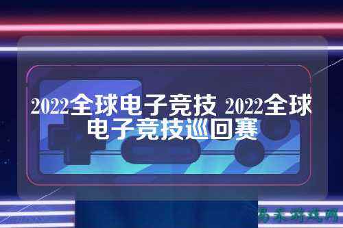 2022全球电子竞技 2022全球电子竞技巡回赛