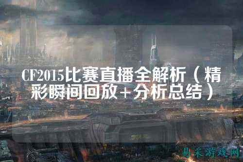 CF2015比赛直播全解析（精彩瞬间回放+分析总结）