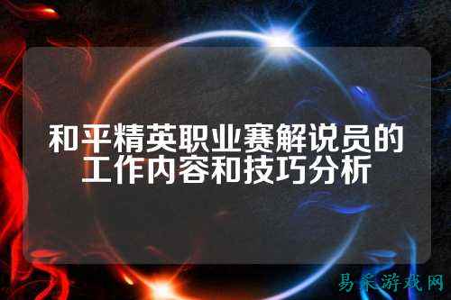 和平精英职业赛解说员的工作内容和技巧分析