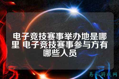 电子竞技赛事举办地是哪里 电子竞技赛事参与方有哪些人员