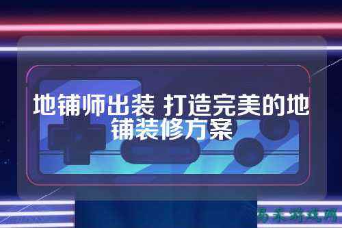地铺师出装 打造完美的地铺装修方案