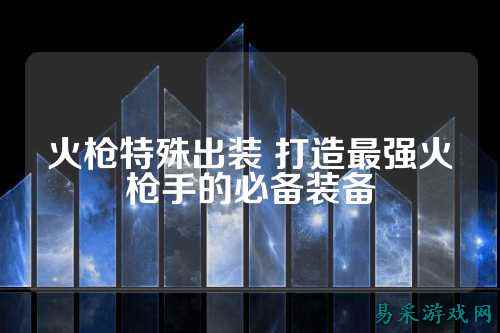 火枪特殊出装 打造最强火枪手的必备装备