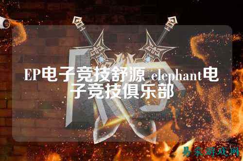 EP电子竞技舒源 elephant电子竞技俱乐部
