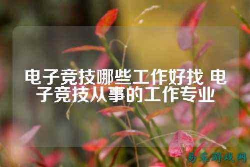 电子竞技哪些工作好找 电子竞技从事的工作专业