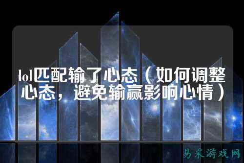 lol匹配输了心态(如何调整心态,避免输赢影响心情)