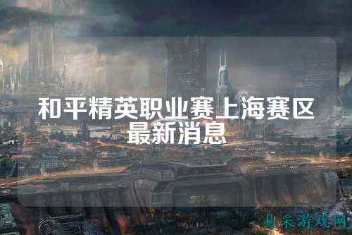 和平精英职业赛上海赛区最新消息