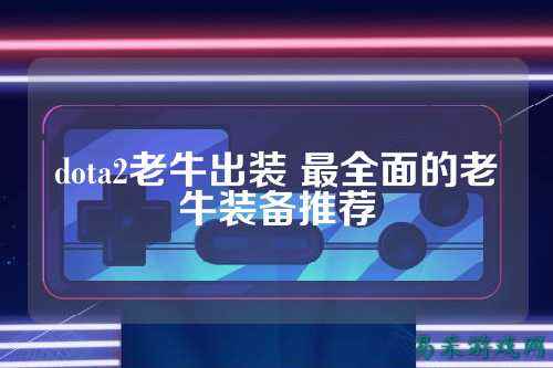 dota2老牛出装 最全面的老牛装备推荐
