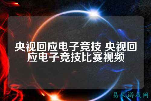 央视回应电子竞技 央视回应电子竞技比赛视频