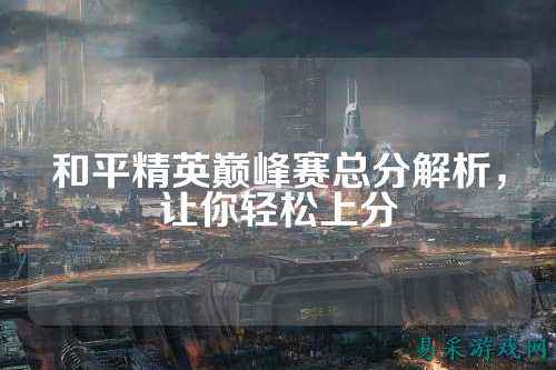 和平精英巅峰赛总分解析，让你轻松上分