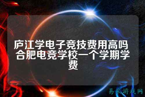 庐江学电子竞技费用高吗 合肥电竞学校一个学期学费