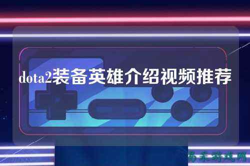 dota2装备英雄介绍视频推荐