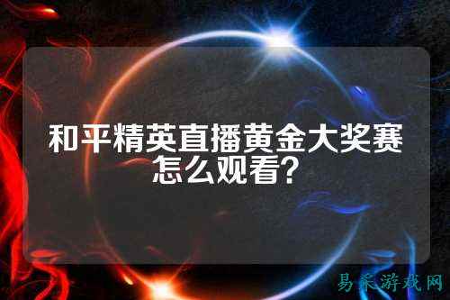 和平精英直播黄金大奖赛怎么观看？