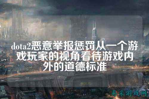 dota2恶意举报惩罚从一个游戏玩家的视角看待游戏内外的道德标准