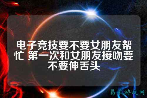 电子竞技要不要女朋友帮忙 第一次和女朋友接吻要不要伸舌头