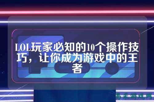 LOL玩家必知的10个操作技巧，让你成为游戏中的王者