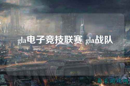gla电子竞技联赛 gla战队