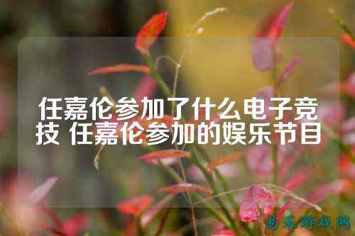 任嘉伦参加了什么电子竞技 任嘉伦参加的娱乐节目