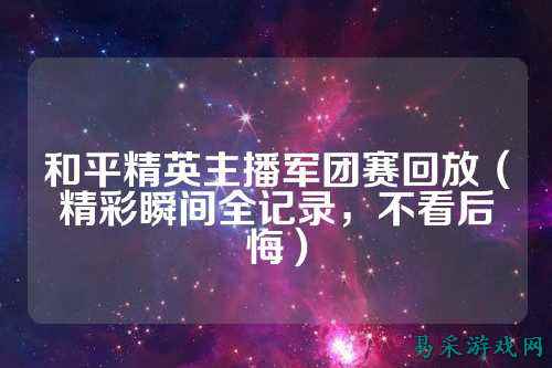 和平精英主播军团赛回放(精彩瞬间全记录,不看后悔)