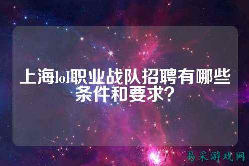上海lol职业战队招聘有哪些条件和要求?