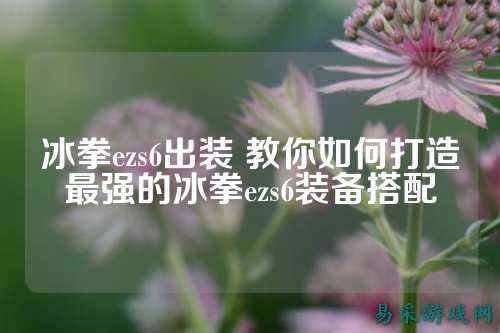 冰拳ezs6出装 教你如何打造最强的冰拳ezs6装备搭配