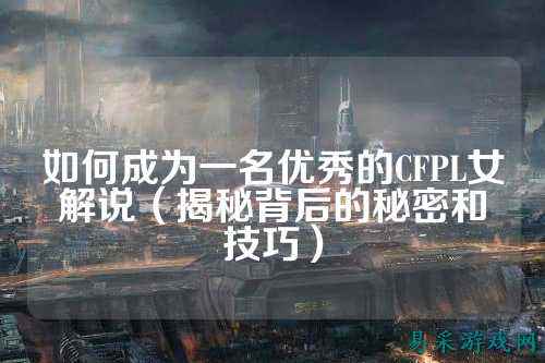 如何成为一名优秀的CFPL女解说(揭秘背后的秘密和技巧)