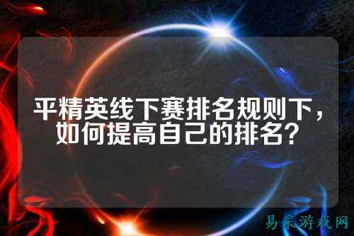 平精英线下赛排名规则下,如何提高自己的排名?