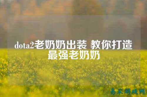 dota2老奶奶出装 教你打造最强老奶奶