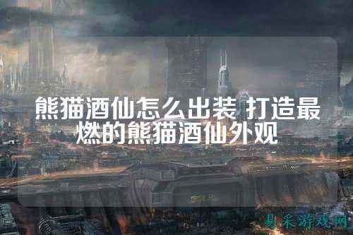 熊猫酒仙怎么出装 打造最燃的熊猫酒仙外观
