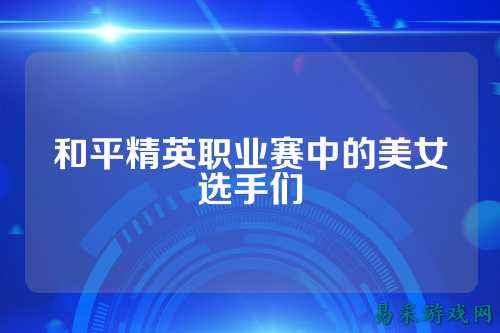 和平精英职业赛中的美女选手们
