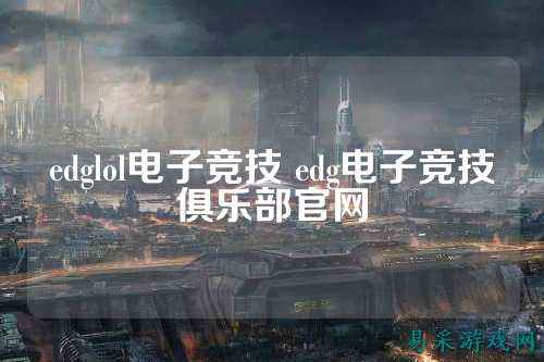 edglol电子竞技 edg电子竞技俱乐部官网