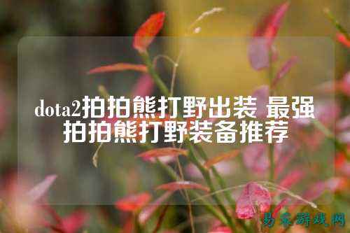 dota2拍拍熊打野出装 最强拍拍熊打野装备推荐