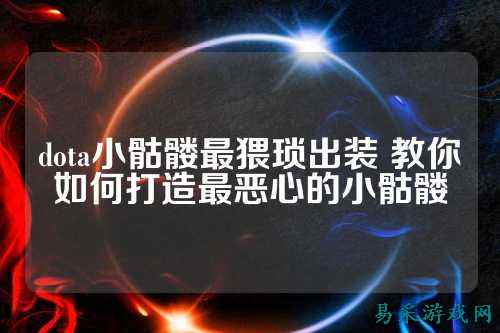 dota小骷髅最猥琐出装 教你如何打造最恶心的小骷髅