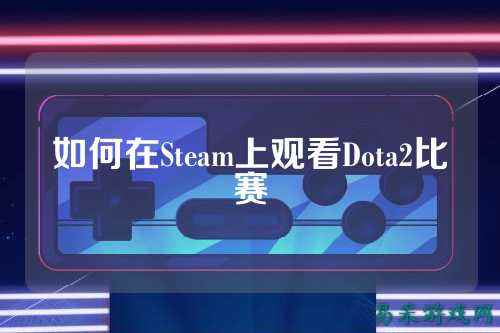 如何在Steam上观看Dota2比赛