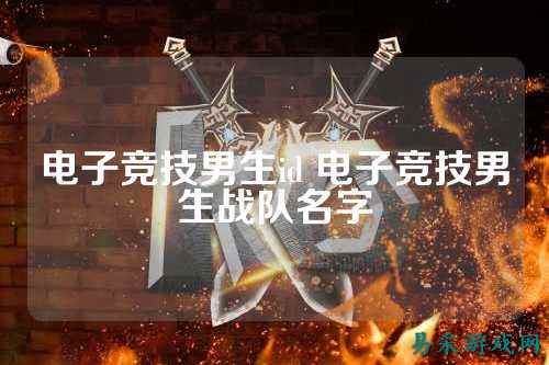 电子竞技男生id 电子竞技男生战队名字