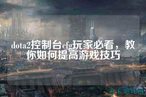 dota2控制台cfg玩家必看，教你如何提高游戏技巧