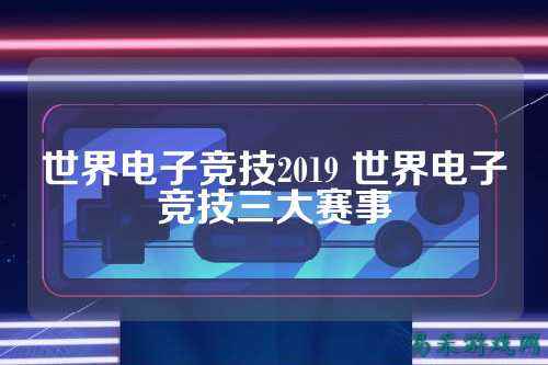 世界电子竞技2019 世界电子竞技三大赛事