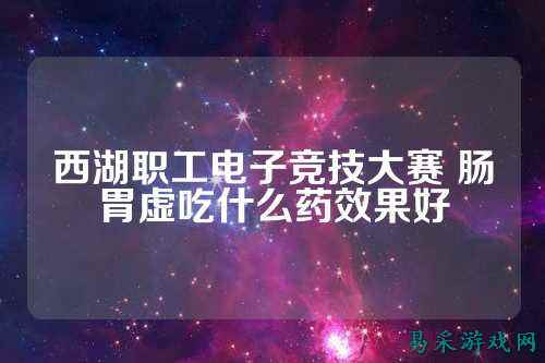 西湖职工电子竞技大赛 肠胃虚吃什么药效果好