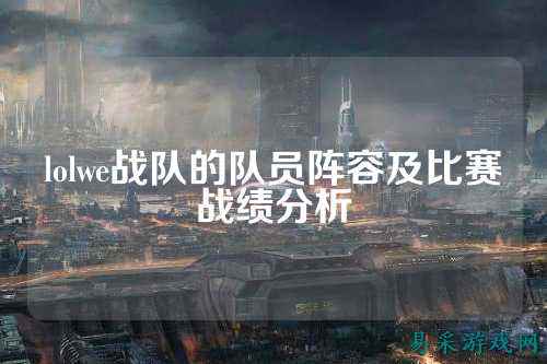 lolwe战队的队员阵容及比赛战绩分析
