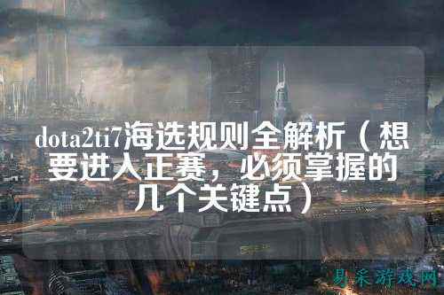 dota2ti7海选规则全解析（想要进入正赛，必须掌握的几个关键点）