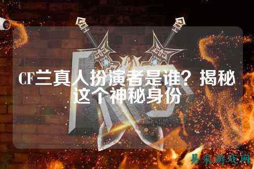 CF兰真人扮演者是谁?揭秘这个神秘身份