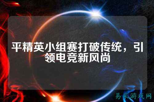 平精英小组赛打破传统,引领电竞新风尚