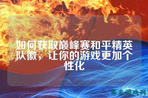 如何获取巅峰赛和平精英队徽，让你的游戏更加个性化