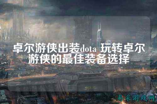 卓尔游侠出装dota 玩转卓尔游侠的最佳装备选择