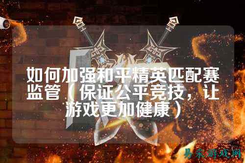如何加强和平精英匹配赛监管（保证公平竞技，让游戏更加健康）