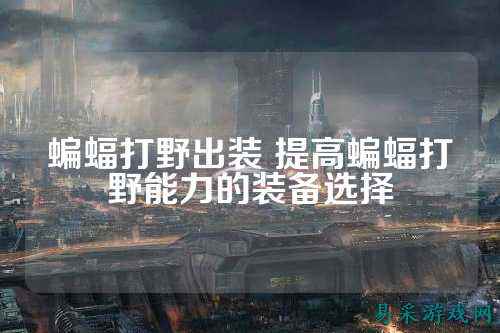 蝙蝠打野出装 提高蝙蝠打野能力的装备选择