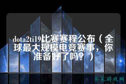 dota2ti19比赛赛程公布(全球最大规模电竞赛事,你准备好了吗?)